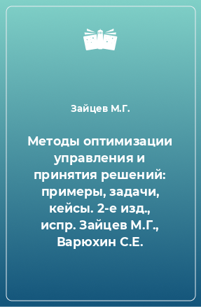 Книга Методы оптимизации управления и принятия решений: примеры, задачи, кейсы. 2-е изд., испр. Зайцев М.Г., Варюхин С.Е.