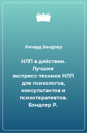 Книга НЛП в действии. Лучшие экспресс-техники НЛП для психологов, консультантов и психотерапевтов. Бэндлер Р.