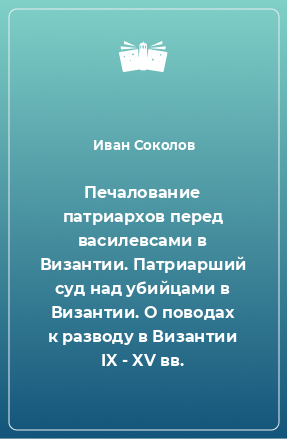 Книга Печалование патриархов перед василевсами в Византии. Патриарший суд над убийцами в Византии. О поводах к разводу в Византии IX - XV вв.