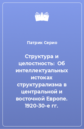 Книга Структура и целостность:  Об интеллектуальных истоках структурализма в центральной и восточной Европе. 1920-30-е гг.