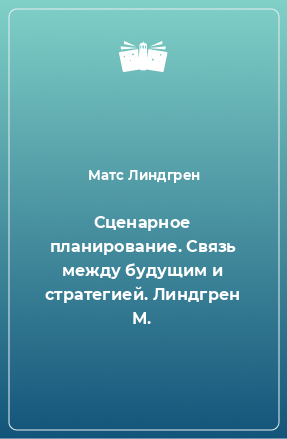 Книга Сценарное планирование. Связь между будущим и стратегией. Линдгрен М.