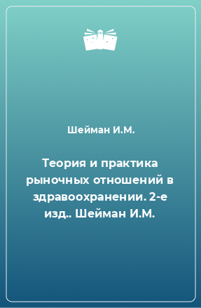 Книга Теория и практика рыночных отношений в здравоохранении. 2-е изд.. Шейман И.М.