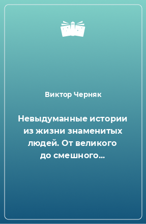 Книга Невыдуманные истории из жизни знаменитых людей. От великого до смешного...