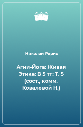 Книга Агни-Йога: Живая Этика: В 5 тт: Т. 5 (сост., комм. Ковалевой Н.)