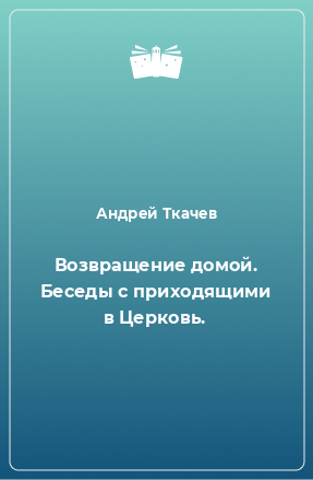 Книга Возвращение домой. Беседы с приходящими в Церковь.