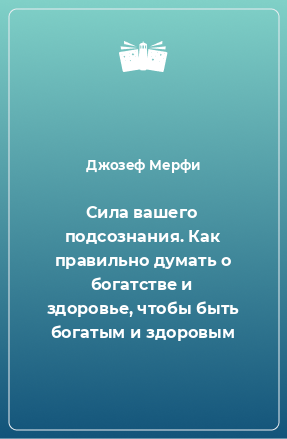 Книга Сила вашего подсознания. Как правильно думать о богатстве и здоровье, чтобы быть богатым и здоровым