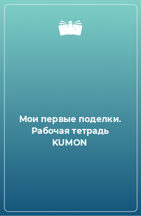 Книга Мои первые поделки. Рабочая тетрадь KUMON