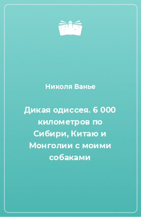 Книга Дикая одиссея. 6 000 километров по Сибири, Китаю и Монголии с моими собаками