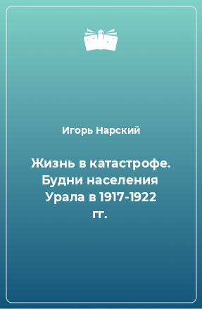 Книга Жизнь в катастрофе. Будни населения Урала в 1917-1922 гг.