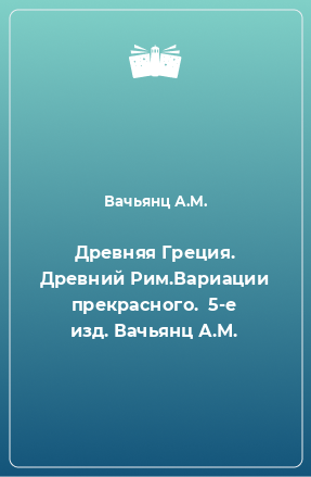 Книга Древняя Греция. Древний Рим.Вариации прекрасного.  5-е изд. Вачьянц А.М.