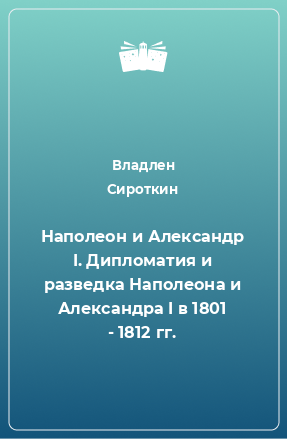 Книга Наполеон и Александр I. Дипломатия и разведка Наполеона и Александра I в 1801 - 1812 гг.