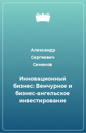 Книга Инновационный бизнес: Венчурное и бизнес-ангельское инвестирование