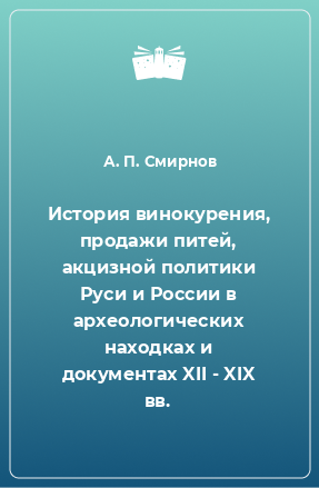 Книга История винокурения, продажи питей, акцизной политики Руси и России в археологических находках и документах XII - XIX вв.