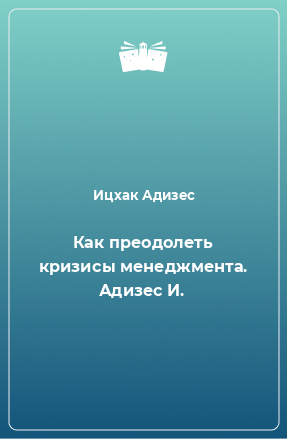 Книга Как преодолеть кризисы менеджмента. Адизес И.