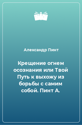 Книга Крещение огнем осознания или Твой Путь к выхожу из борьбы с самим собой. Пинт А.