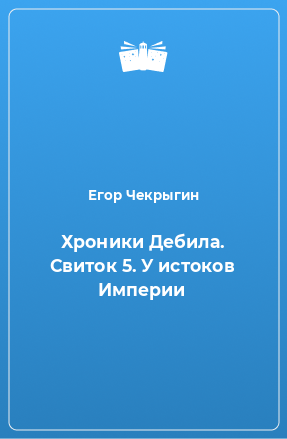 Книга Хроники Дебила. Свиток 5. У истоков Империи