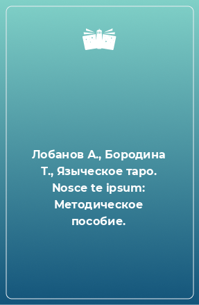 Книга Лобанов А., Бородина Т., Языческое таро. Nosce te ipsum: Методическое пособие.