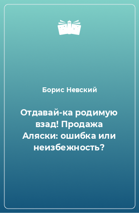 Книга Отдавай-ка родимую взад! Продажа Аляски: ошибка или неизбежность?