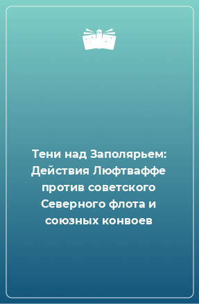 Книга Тени над Заполярьем: Действия Люфтваффе против советского Северного флота и союзных конвоев