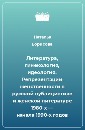 Книга Литература, гинекология, идеология. Репрезентации женственности в русской публицистике и женской литературе 1980-х — начала 1990-х годов