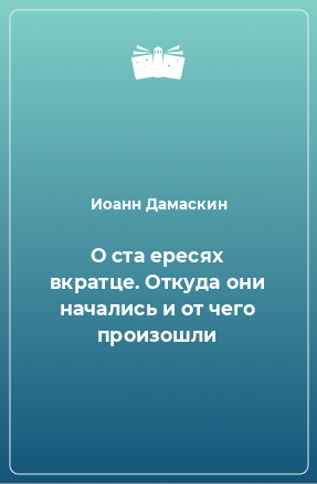 Книга О ста ересях вкратце. Откуда они начались и от чего произошли