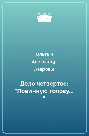 Книга Дело четвертое: «Повинную голову... »