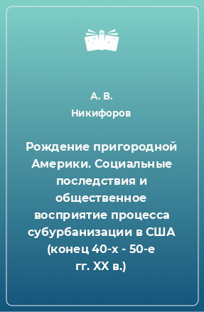 Книга Рождение пригородной Америки. Социальные последствия и общественное восприятие процесса субурбанизации в США (конец 40-х - 50-е гг. XX в.)