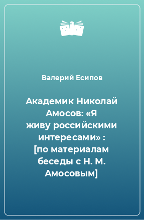 Книга Академик Николай Амосов: «Я живу российскими интересами» : [по материалам беседы с Н. М. Амосовым]