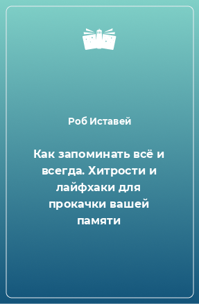 Книга Как запоминать всё и всегда. Хитрости и лайфхаки для прокачки вашей памяти