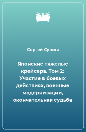 Книга Японские тяжелые крейсера. Том 2: Участие в боевых действиях, военные модернизации, окончательная судьба