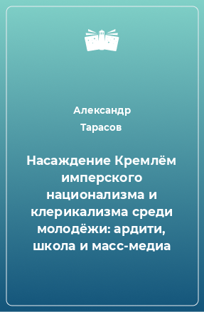 Книга Насаждение Кремлём имперского национализма и клерикализма среди молодёжи: ардити, школа и масс-медиа