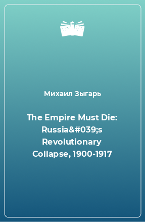 Книга The Empire Must Die: Russia's Revolutionary Collapse, 1900-1917