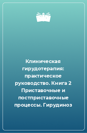 Книга Клиническая гирудотерапия: практическое руководство. Книга 2 Приставочные и постприставочные процессы. Гирудиноз