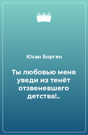 Книга Ты любовью меня уведи из тенёт отзвеневшего детства!..