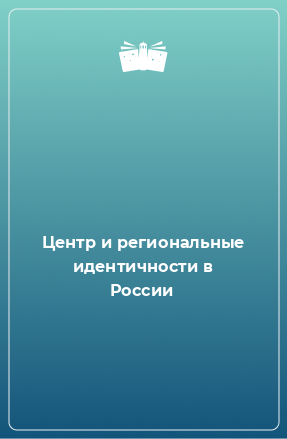 Книга Центр и региональные идентичности в России