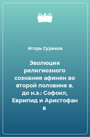 Книга Эволюция религиозного сознания афинян во второй половине в. до н.э.: Софокл, Еврипид и Аристофан в