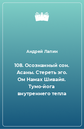 Книга 108. Осознанный сон. Асаны. Стереть эго. Ом Намах Шивайя. Тумо-йога внутреннего тепла