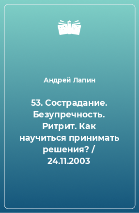 Книга 53. Сострадание. Безупречность. Ритрит. Как научиться принимать решения? / 24.11.2003