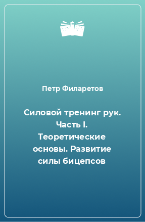 Книга Силовой тренинг рук. Часть I. Теоретические основы. Развитие силы бицепсов