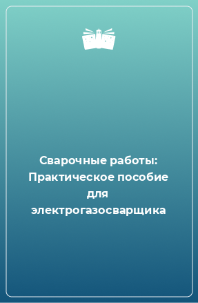 Книга Сварочные работы: Практическое пособие для электрогазосварщика