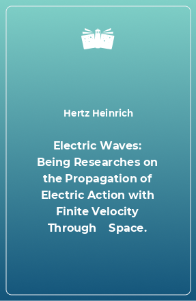 Книга Electric Waves: Being Researches on the Propagation of Electric Action with Finite Velocity Through    Space.