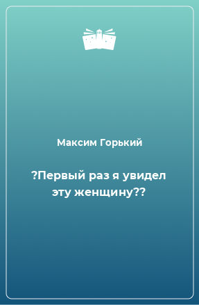 Книга ?Первый раз я увидел эту женщину??