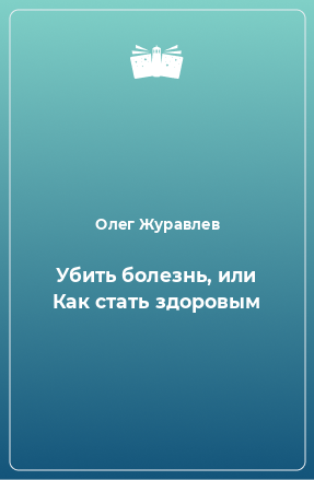 Книга Убить болезнь, или Как стать здоровым