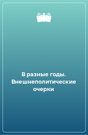 Книга В разные годы. Внешнеполитические очерки