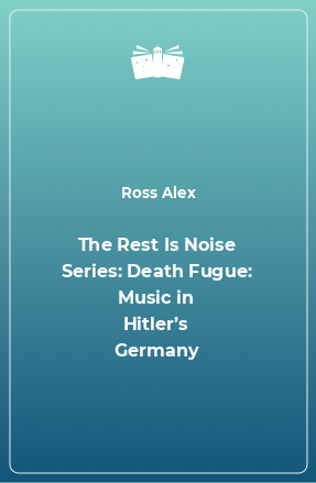 Книга The Rest Is Noise Series: Death Fugue: Music in Hitler’s Germany