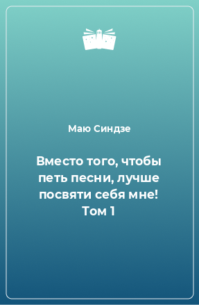 Книга Вместо того, чтобы петь песни, лучше посвяти себя мне! Том 1