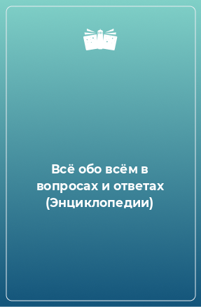 Книга Всё обо всём в вопросах и ответах (Энциклопедии)