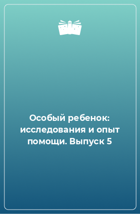 Книга Особый ребенок: исследования и опыт помощи. Выпуск 5