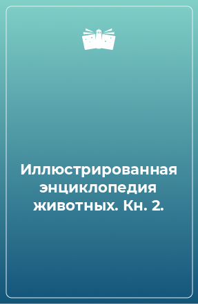 Книга Иллюстрированная энциклопедия животных. Кн. 2.