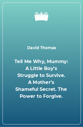 Книга Tell Me Why, Mummy: A Little Boy’s Struggle to Survive. A Mother’s Shameful Secret. The Power to Forgive.